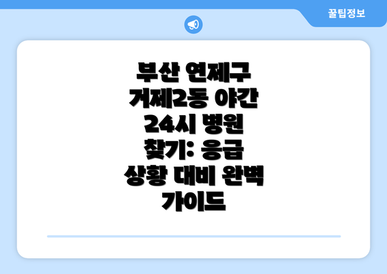 부산 연제구 거제2동 야간 24시 병원 찾기: 응급 상황 대비 완벽 가이드