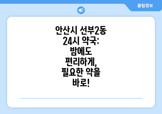 안산시 선부2동 24시 약국: 밤에도 편리하게, 필요한 약을 바로!