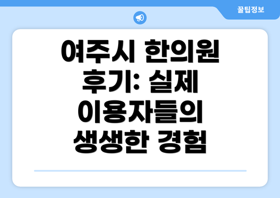 여주시 한의원 후기: 실제 이용자들의 생생한 경험