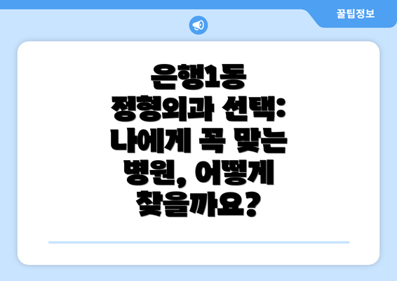 은행1동 정형외과 선택: 나에게 꼭 맞는 병원, 어떻게 찾을까요?