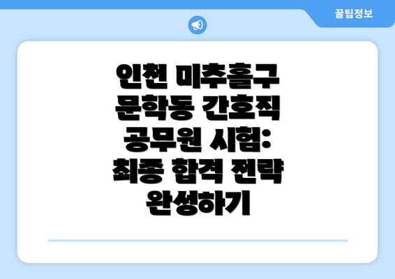 인천 미추홀구 문학동 간호직 공무원 시험: 최종 합격 전략 완성하기