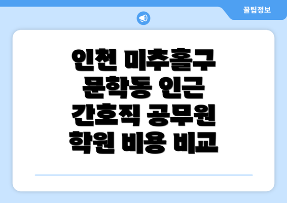 인천 미추홀구 문학동 인근 간호직 공무원 학원 비용 비교