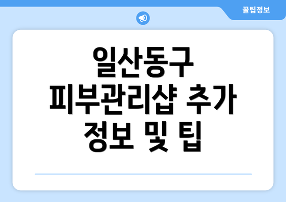 일산동구 피부관리샵 추가 정보 및 팁