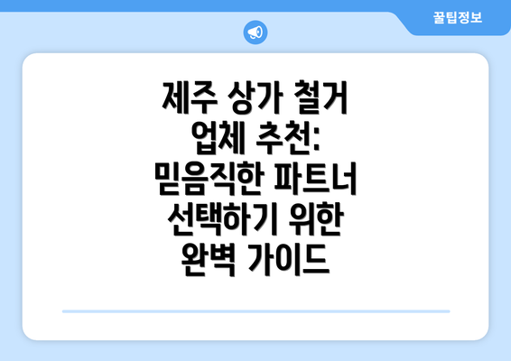 제주 상가 철거 업체 추천: 믿음직한 파트너 선택하기 위한 완벽 가이드