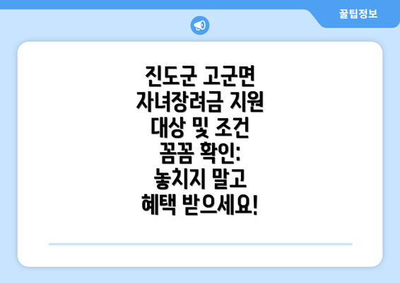 진도군 고군면 자녀장려금 지원 대상 및 조건 꼼꼼 확인: 놓치지 말고 혜택 받으세요!