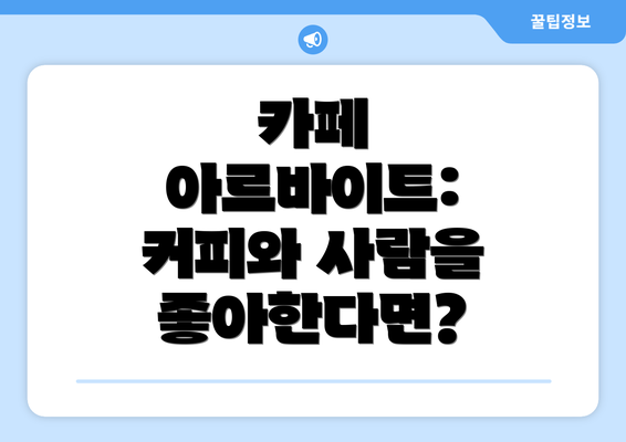 카페 아르바이트: 커피와 사람을 좋아한다면?